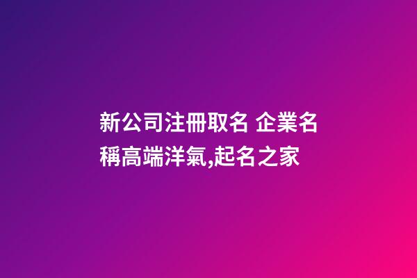 新公司注冊取名 企業名稱高端洋氣,起名之家-第1張-公司起名-玄機派